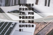 梦幻西游手游全新版本上线，跨服争霸赛震撼开启，海量福利等你来拿！
