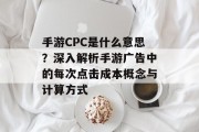 手游CPC是什么意思？深入解析手游广告中的每次点击成本概念与计算方式