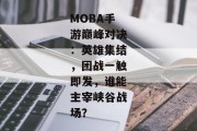MOBA手游巅峰对决：英雄集结，团战一触即发，谁能主宰峡谷战场？