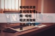 啦啦啦资源在线观看视频--啦啦啦资源视频在线畅享指南