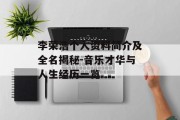李荣浩个人资料简介及全名揭秘-音乐才华与人生经历一览