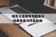 胡杏儿主演电视剧盘点-经典角色与作品影响