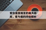 爱你是我难言的痛大结局,爱与痛的终极解析 爱你是我难言的痛大结局,爱与痛的终极解析