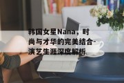 韩国女星Nana，时尚与才华的完美结合-演艺生涯深度解析