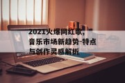 2021火爆网红歌,音乐市场新趋势-特点与创作灵感解析