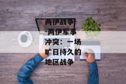 两伊战争--两伊军事冲突：一场旷日持久的地区战争