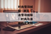 时尚雪羽绒服--潮流冰雪羽绒服：时尚与温暖的完美融合