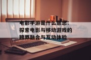 电影手游是什么意思：探索电影与移动游戏的跨界融合与互动体验