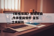 《歌唱祖国》原版歌曲,传承爱国情怀-音乐之美解析
