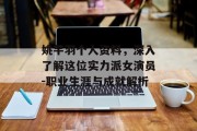 姚芊羽个人资料，深入了解这位实力派女演员-职业生涯与成就解析