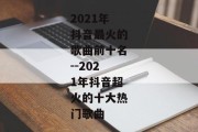 2021年抖音最火的歌曲前十名--2021年抖音超火的十大热门歌曲