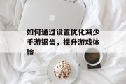 如何通过设置优化减少手游锯齿，提升游戏体验