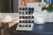 手游天华是什么意思？深度解析其游戏背景与核心玩法