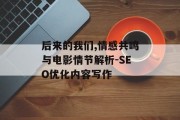 后来的我们,情感共鸣与电影情节解析-SEO优化内容写作