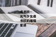 虞书欣--元气少女虞书欣的璀璨星途