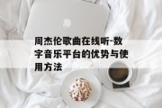 周杰伦歌曲在线听-数字音乐平台的优势与使用方法