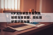 6岁女孩被西贝服务员拍照当背景图，隐私保护意识需加强