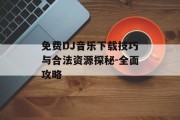 免费DJ音乐下载技巧与合法资源探秘-全面攻略