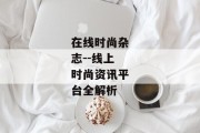 在线时尚杂志--线上时尚资讯平台全解析