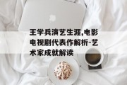 王学兵演艺生涯,电影电视剧代表作解析-艺术家成就解读