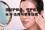 滋润护肤品，守护肌肤水分-选择与使用指南