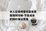 无人在线观看完整免费版视频攻略-节省成本的同时保证质量