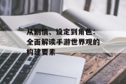从剧情、设定到角色：全面解读手游世界观的构建要素
