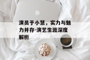演员于小慧，实力与魅力并存-演艺生涯深度解析