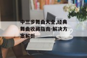 中三步舞曲大全,经典舞曲收藏指南-解决方案解析
