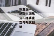 新三国--新版三国风云：经典重塑与时代回响