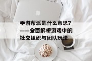 手游帮派是什么意思？——全面解析游戏中的社交组织与团队玩法