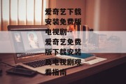 爱奇艺下载安装免费版电视剧--爱奇艺免费版下载安装及电视剧观看指南