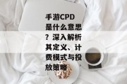 手游CPD是什么意思？深入解析其定义、计费模式与投放策略