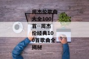 周杰伦歌曲大全100首--周杰伦经典100首歌曲全揭秘