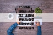 CSGO手游是什么意思？全面解析这款备受期待的移动端射击游戏