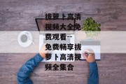 拔萝卜高清视频大全免费观看--免费畅享拔萝卜高清视频全集合