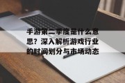 手游第二季度是什么意思？深入解析游戏行业的时间划分与市场动态
