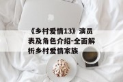 《乡村爱情13》演员表及角色介绍-全面解析乡村爱情家族
