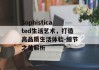 Sophisticated生活艺术，打造高品质生活体验-细节之美解析