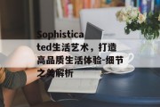 Sophisticated生活艺术，打造高品质生活体验-细节之美解析
