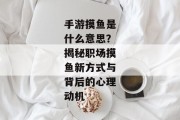 手游摸鱼是什么意思？揭秘职场摸鱼新方式与背后的心理动机