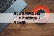 新2会员管理端10888,高效运营的解决方案解析