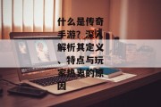 什么是传奇手游？深入解析其定义、特点与玩家热衷的原因