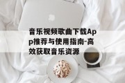 音乐视频歌曲下载App推荐与使用指南-高效获取音乐资源