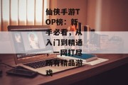 仙侠手游TOP榜：新手必看，从入门到精通，一网打尽所有精品游戏