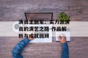 演员王新军：实力派演员的演艺之路-作品解析与成就回顾