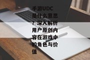 手游UDC是什么意思？深入解析用户原创内容在游戏中的角色与价值