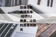 劲爆dj舞曲嗨起来--超燃DJ舞曲，让你的激情嗨翻天