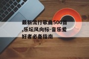 最新流行歌曲500首,乐坛风向标-音乐爱好者必备指南