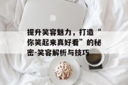 提升笑容魅力，打造“你笑起来真好看”的秘密-笑容解析与技巧
